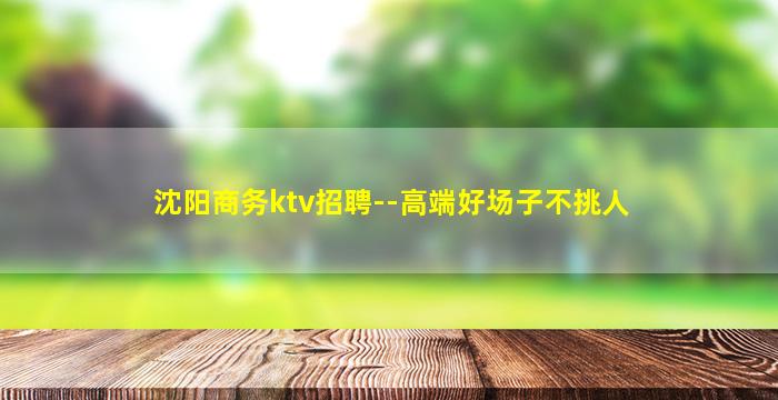 沈阳商务ktv招聘--高端好场子不挑人