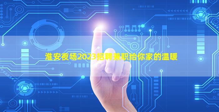 淮安夜场2023招聘兼职给你家的温暖